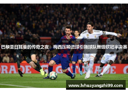 巴黎圣日耳曼的传奇之夜：梅西压哨进球引领球队晋级欧冠半决赛