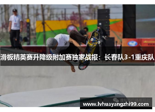 滑板精英赛升降级附加赛独家战报：长春队3-1重庆队