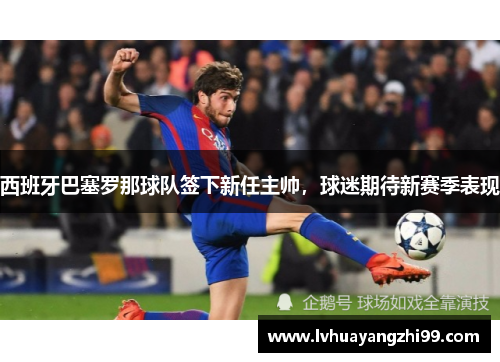 西班牙巴塞罗那球队签下新任主帅，球迷期待新赛季表现