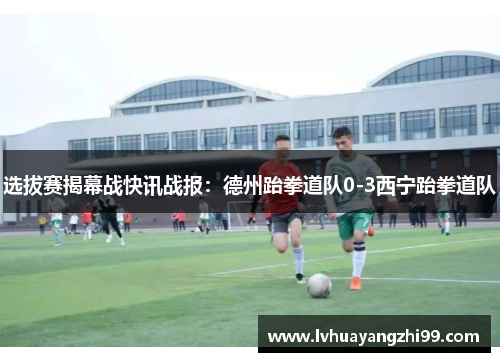 选拔赛揭幕战快讯战报：德州跆拳道队0-3西宁跆拳道队