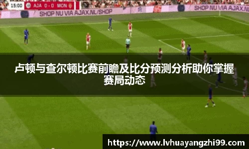卢顿与查尔顿比赛前瞻及比分预测分析助你掌握赛局动态